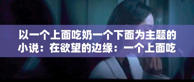 以一个上面吃奶一个下面为主题的小说：在欲望的边缘：一个上面吃奶一个下面的禁忌之恋
