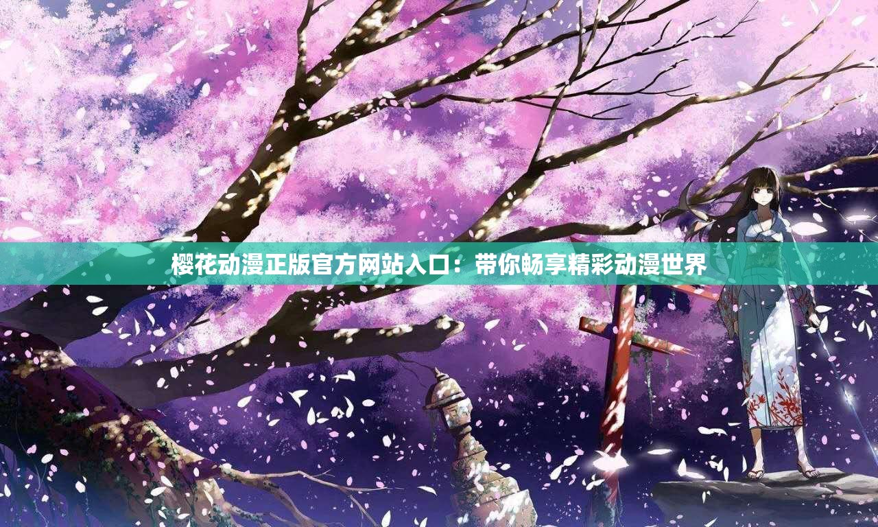 樱花动漫正版官方网站入口：带你畅享精彩动漫世界