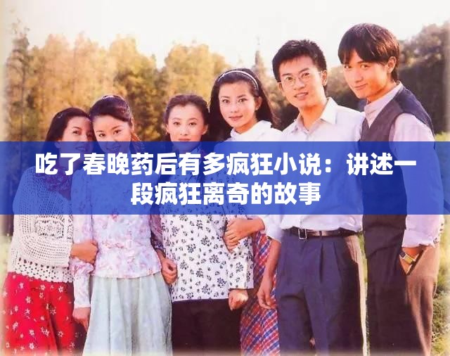 吃了春晚药后有多疯狂小说：讲述一段疯狂离奇的故事