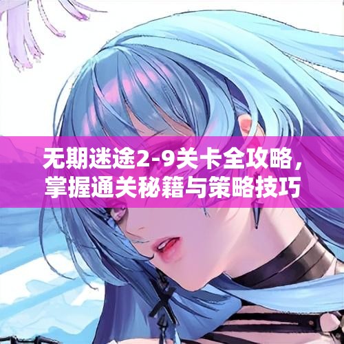 无期迷途2-9关卡全攻略，掌握通关秘籍与策略技巧，助你轻松突破难关