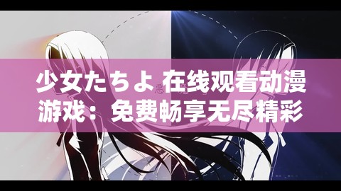 少女たちよ 在线观看动漫游戏：免费畅享无尽精彩
