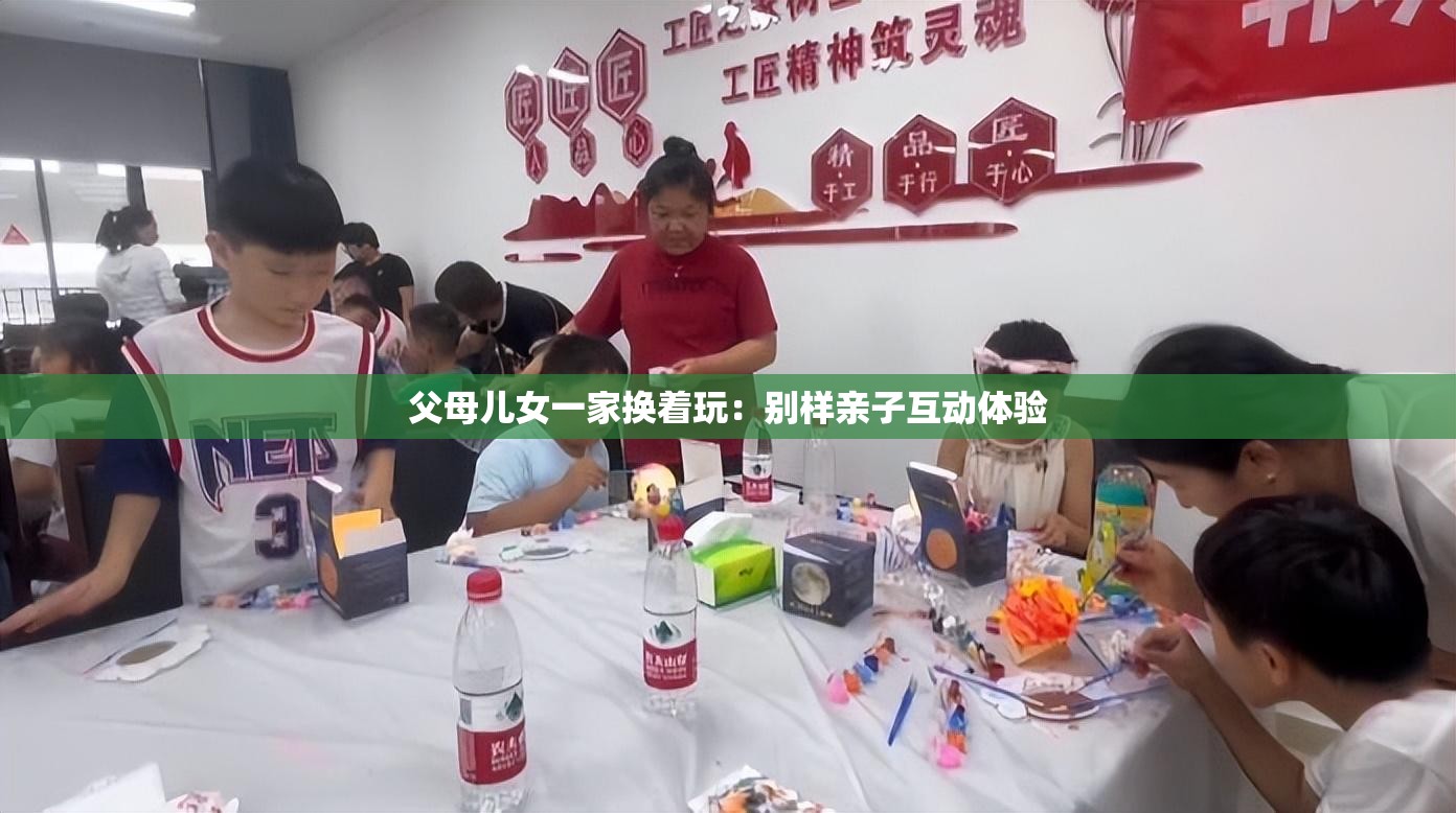 父母儿女一家换着玩：别样亲子互动体验