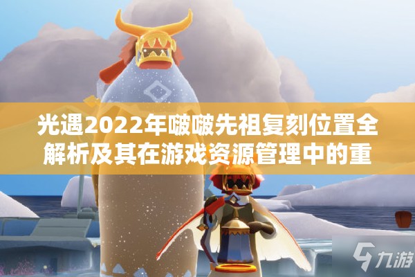 光遇2022年啵啵先祖复刻位置全解析及其在游戏资源管理中的重要性