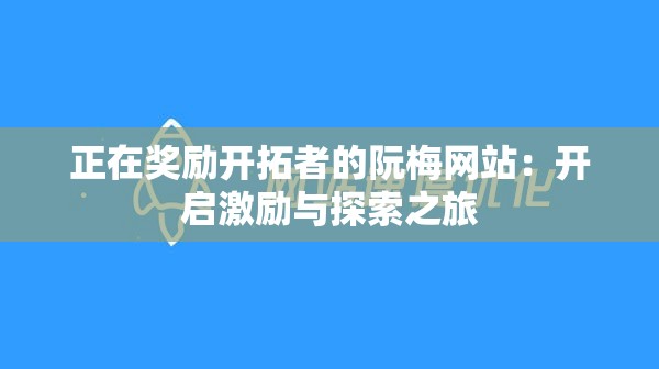 正在奖励开拓者的阮梅网站：开启激励与探索之旅