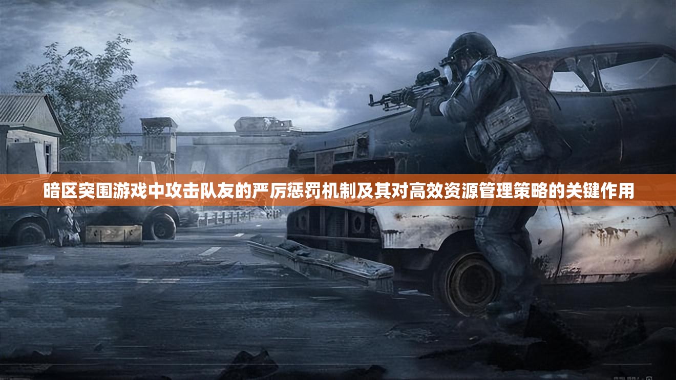 暗区突围游戏中攻击队友的严厉惩罚机制及其对高效资源管理策略的关键作用