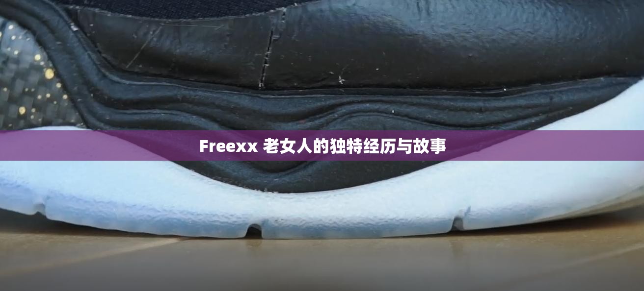 Freexx 老女人的独特经历与故事