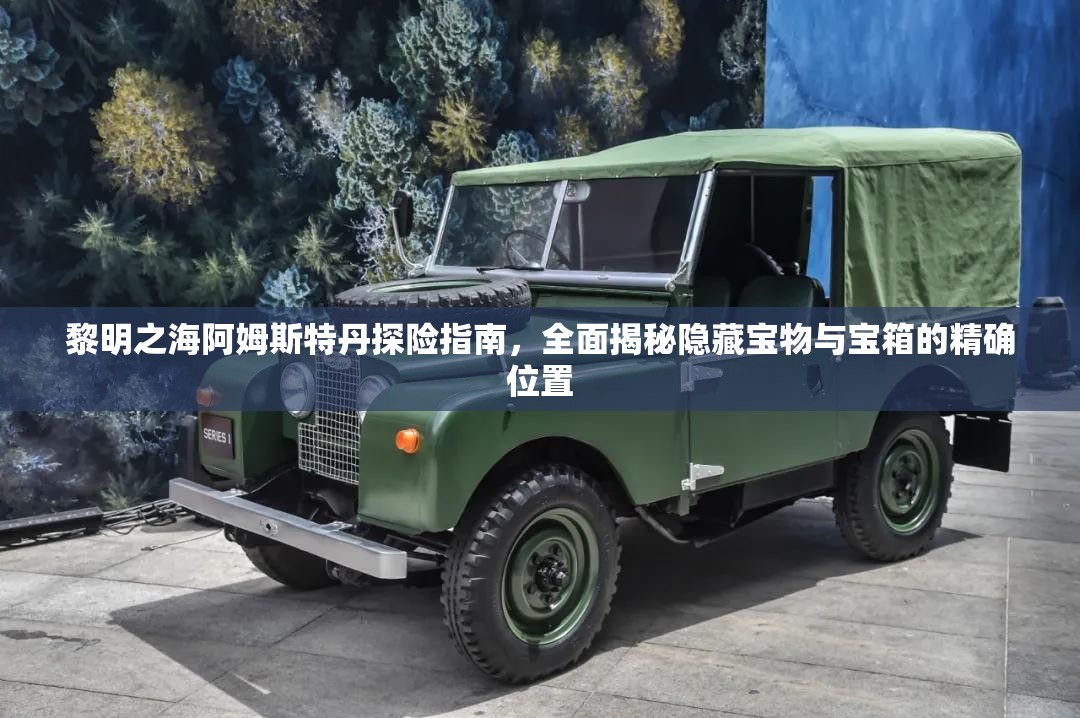 黎明之海阿姆斯特丹探险指南，全面揭秘隐藏宝物与宝箱的精确位置