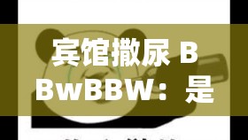 宾馆撒尿 BBwBBW：是道德的沦丧还是人性的扭曲？