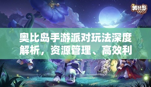 奥比岛手游派对玩法深度解析，资源管理、高效利用策略及避免浪费指南