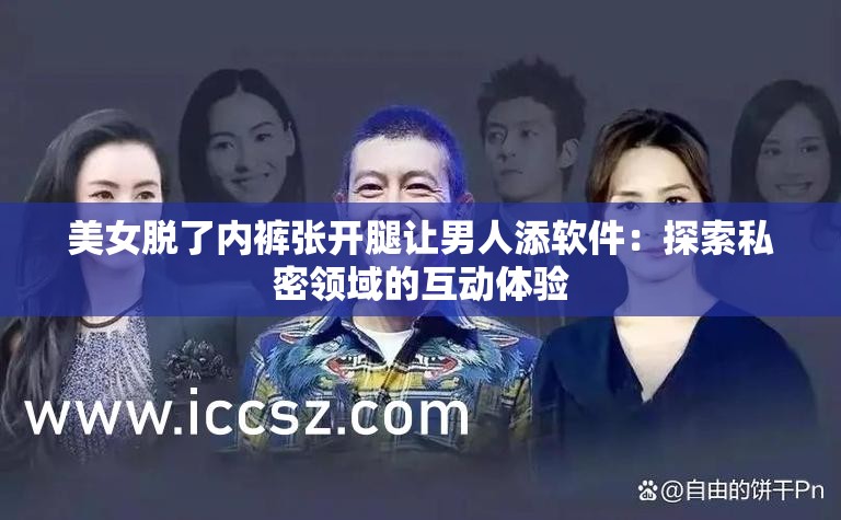 美女脱了内裤张开腿让男人添软件：探索私密领域的互动体验