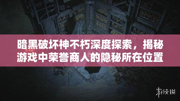 暗黑破坏神不朽深度探索，揭秘游戏中荣誉商人的隐秘所在位置
