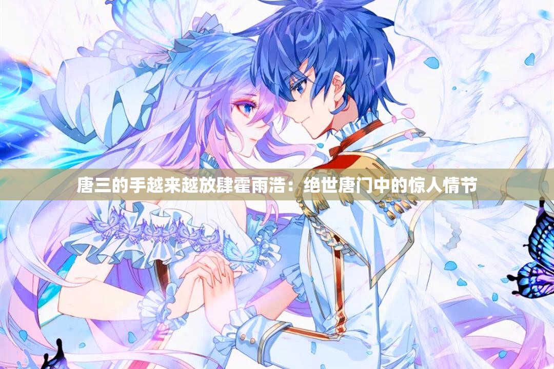 唐三的手越来越放肆霍雨浩：绝世唐门中的惊人情节