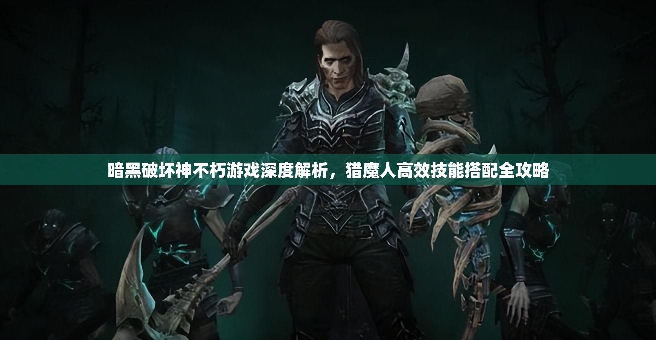 暗黑破坏神不朽游戏深度解析，猎魔人高效技能搭配全攻略