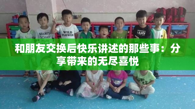 和朋友交换后快乐讲述的那些事：分享带来的无尽喜悦