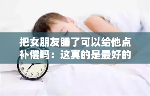把女朋友睡了可以给他点补偿吗：这真的是最好的方式吗