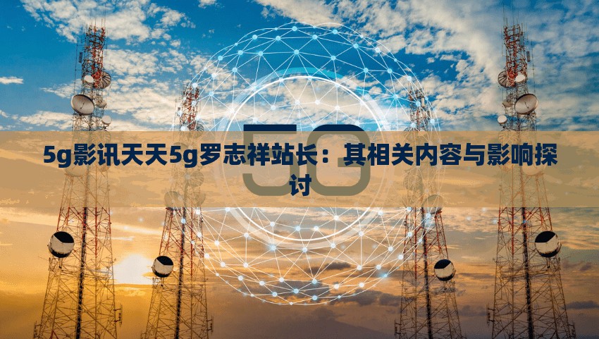5g影讯天天5g罗志祥站长：其相关内容与影响探讨
