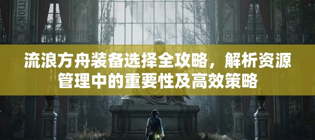 流浪方舟装备选择全攻略，解析资源管理中的重要性及高效策略
