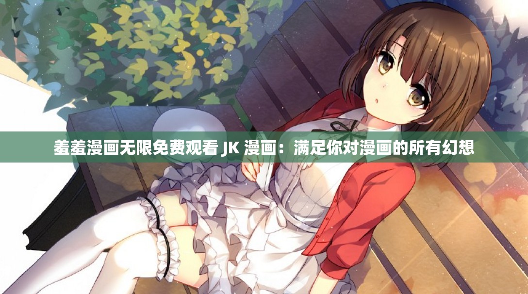 羞羞漫画无限免费观看 JK 漫画：满足你对漫画的所有幻想