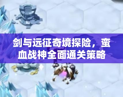 剑与远征奇境探险，蛮血战神全面通关策略与打法深度解析