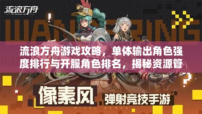 流浪方舟游戏攻略，单体输出角色强度排行与开服角色排名，揭秘资源管理高效艺术