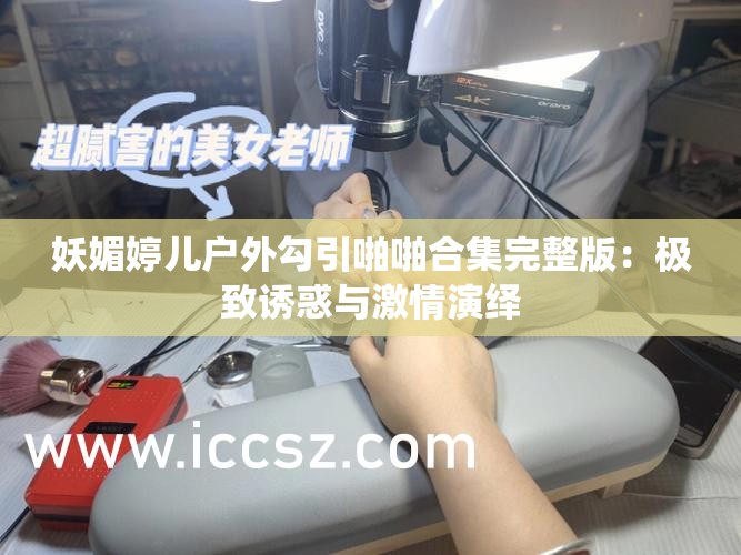 妖媚婷儿户外勾引啪啪合集完整版：极致诱惑与激情演绎