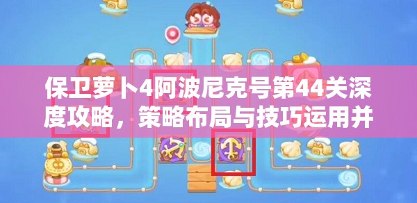 保卫萝卜4阿波尼克号第44关深度攻略，策略布局与技巧运用并重，开启通关之旅
