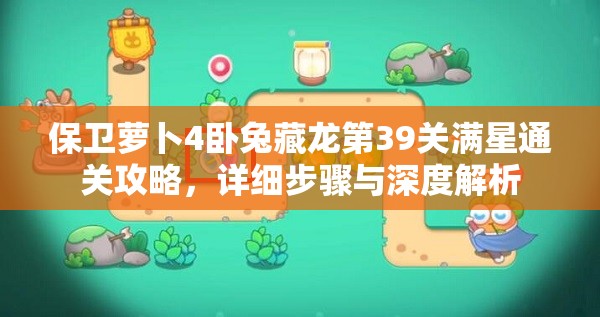 保卫萝卜4卧兔藏龙第39关满星通关攻略，详细步骤与深度解析