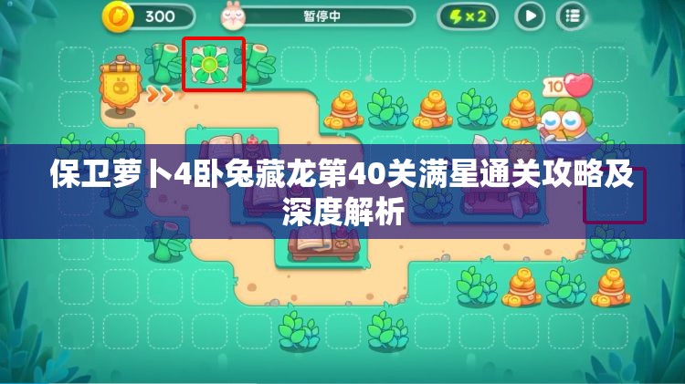 保卫萝卜4卧兔藏龙第40关满星通关攻略及深度解析