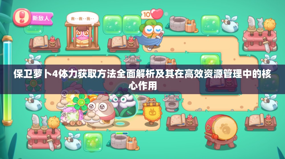 保卫萝卜4体力获取方法全面解析及其在高效资源管理中的核心作用