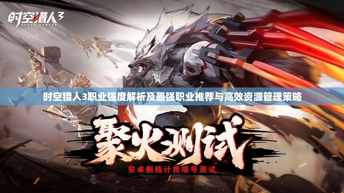 时空猎人3职业强度解析及最强职业推荐与高效资源管理策略