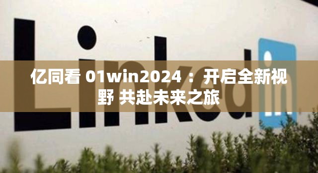 亿同看 01win2024 ：开启全新视野 共赴未来之旅