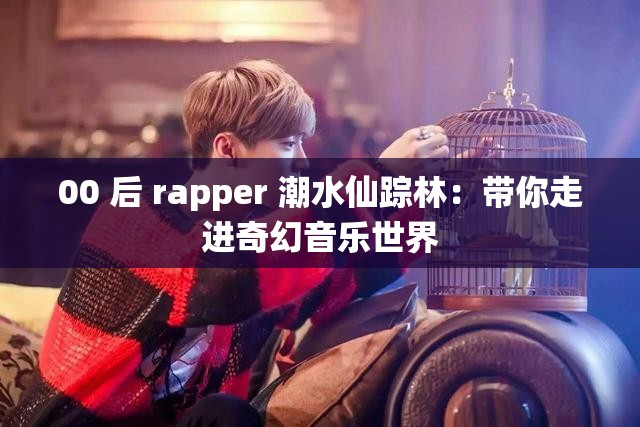 00 后 rapper 潮水仙踪林：带你走进奇幻音乐世界