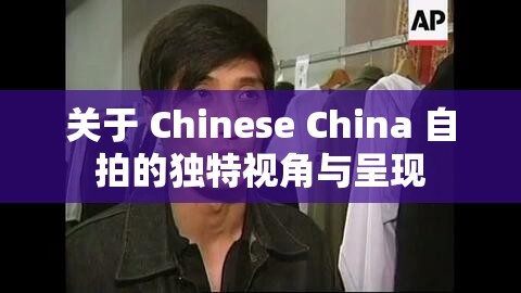 关于 Chinese China 自拍的独特视角与呈现