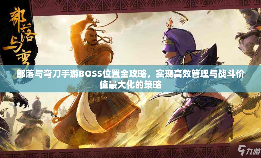 部落与弯刀手游BOSS位置全攻略，实现高效管理与战斗价值最大化的策略