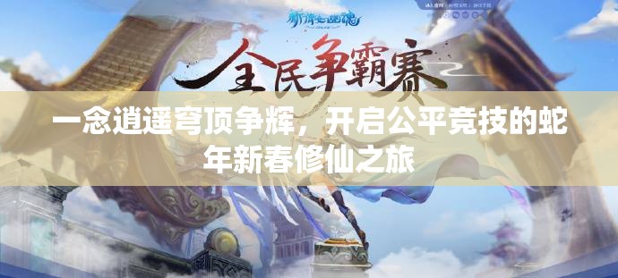 一念逍遥穹顶争辉，开启公平竞技的蛇年新春修仙之旅