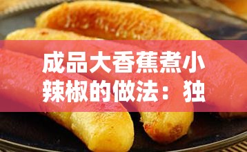 成品大香蕉煮小辣椒的做法：独特食材碰撞出的美味秘诀