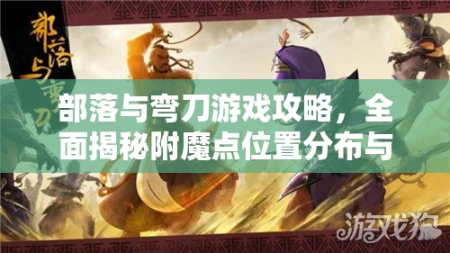 部落与弯刀游戏攻略，全面揭秘附魔点位置分布与数量详情