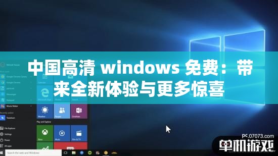 中国高清 windows 免费：带来全新体验与更多惊喜