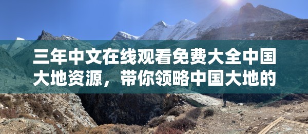 三年中文在线观看免费大全中国大地资源，带你领略中国大地的无限风光