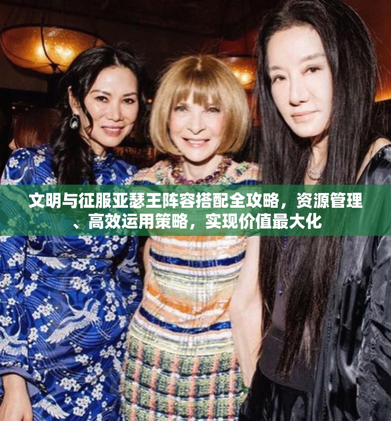 文明与征服亚瑟王阵容搭配全攻略，资源管理、高效运用策略，实现价值最大化