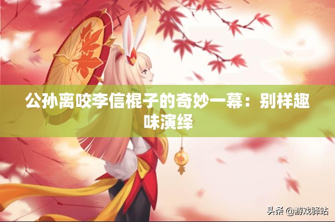 公孙离咬李信棍子的奇妙一幕：别样趣味演绎