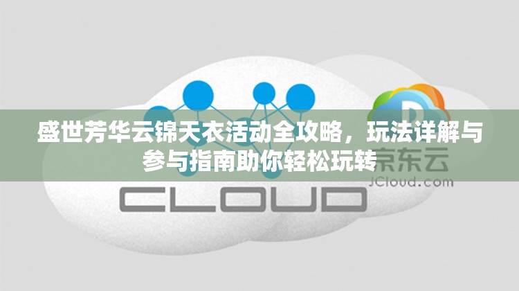 盛世芳华云锦天衣活动全攻略，玩法详解与参与指南助你轻松玩转