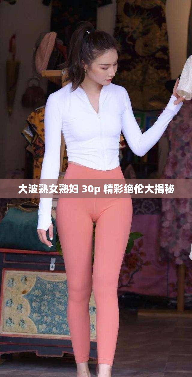 大波熟女熟妇 30p 精彩绝伦大揭秘