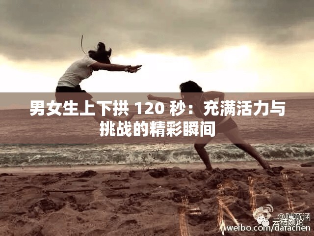 男女生上下拱 120 秒：充满活力与挑战的精彩瞬间