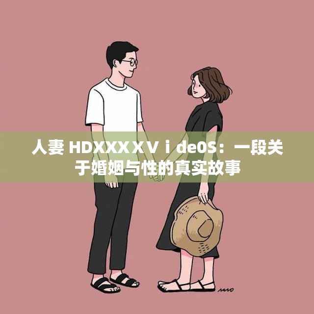 人妻 HDXXXⅩVⅰde0S：一段关于婚姻与性的真实故事