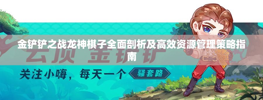 金铲铲之战龙神棋子全面剖析及高效资源管理策略指南