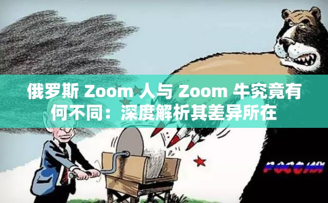 俄罗斯 Zoom 人与 Zoom 牛究竟有何不同：深度解析其差异所在