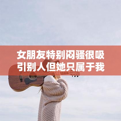 女朋友特别闷骚很吸引别人但她只属于我