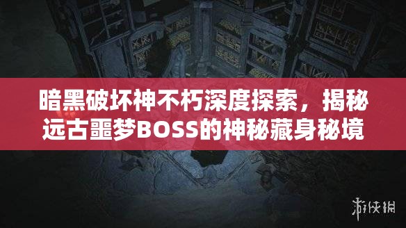 暗黑破坏神不朽深度探索，揭秘远古噩梦BOSS的神秘藏身秘境