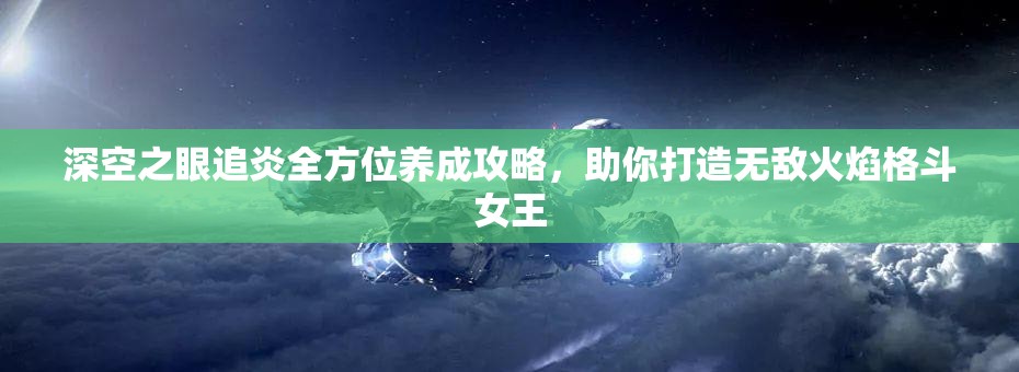 深空之眼追炎全方位养成攻略，助你打造无敌火焰格斗女王